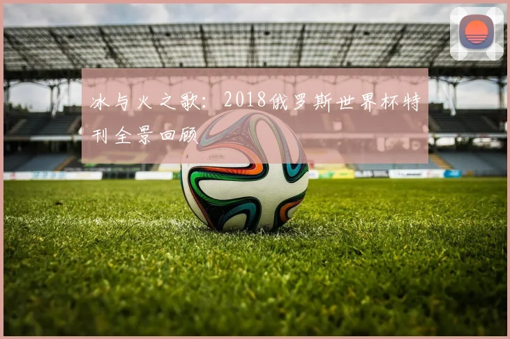 冰与火之歌：2018俄罗斯世界杯特刊全景回顾